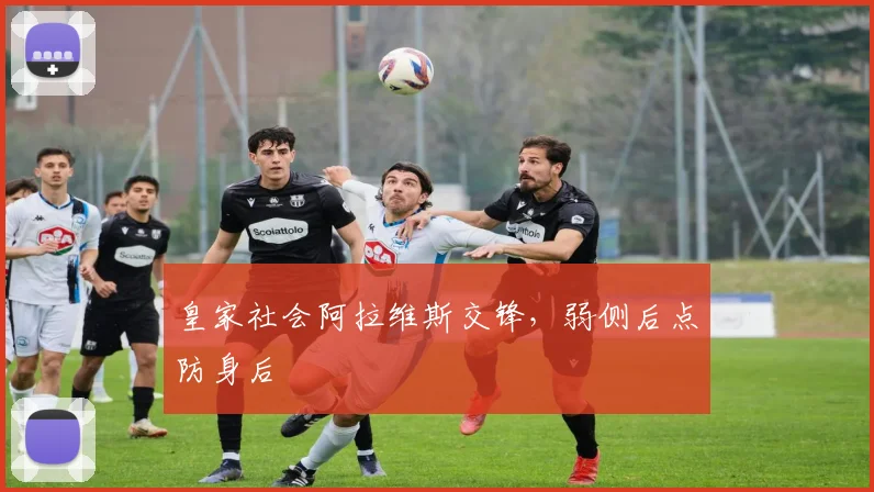 皇家社会阿拉维斯交锋，弱侧后点防身后