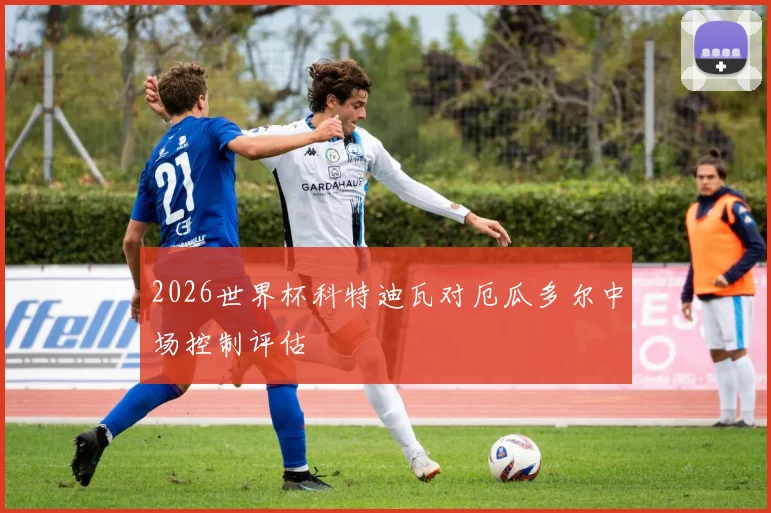 2026世界杯科特迪瓦对厄瓜多尔中场控制评估