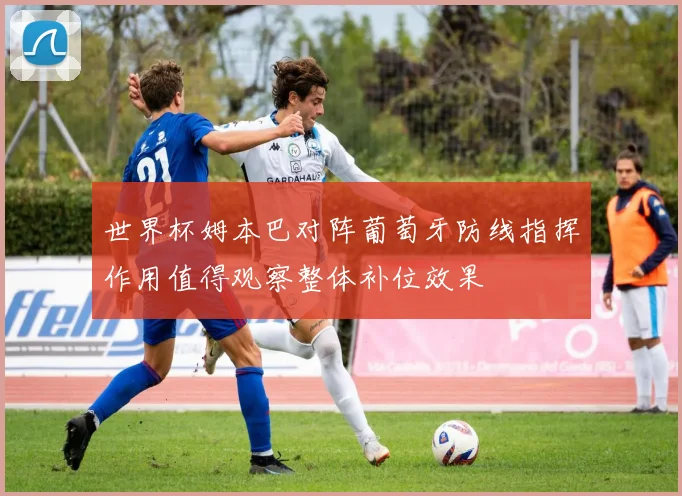 世界杯姆本巴对阵葡萄牙防线指挥作用值得观察整体补位效果