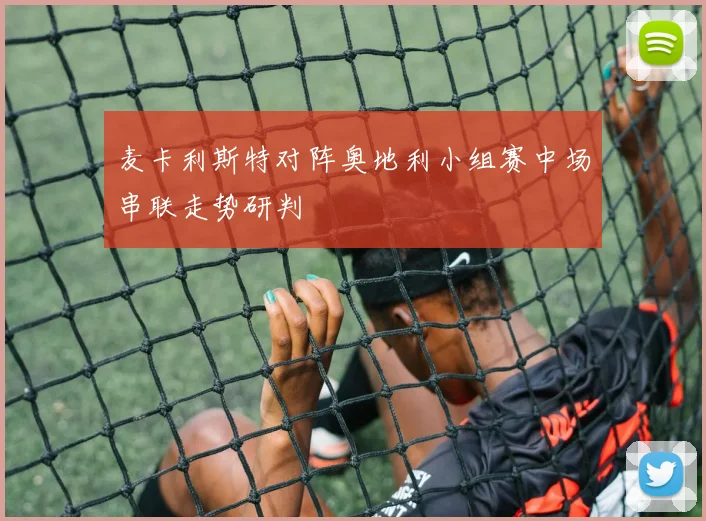 麦卡利斯特对阵奥地利小组赛中场串联走势研判