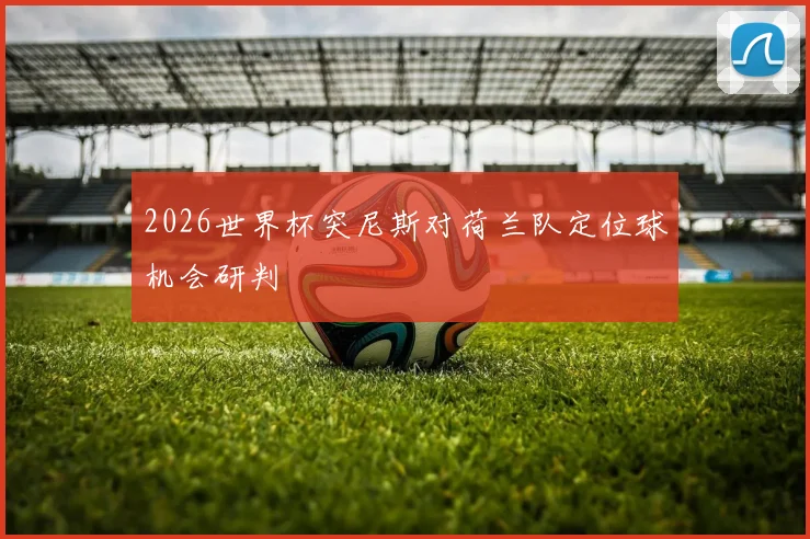 2026世界杯突尼斯对荷兰队定位球机会研判
