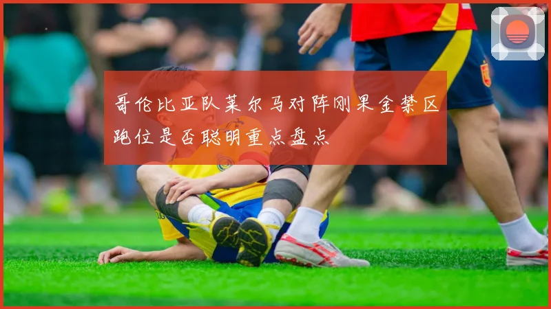 哥伦比亚队莱尔马对阵刚果金禁区跑位是否聪明重点盘点