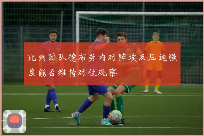 比利时队德布劳内对阵埃及压迫强度能否维持对位观察