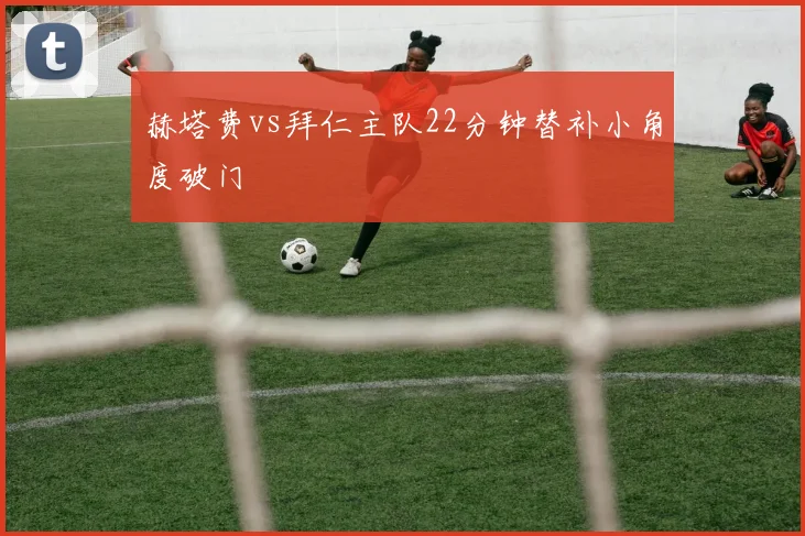 赫塔费vs拜仁主队22分钟替补小角度破门