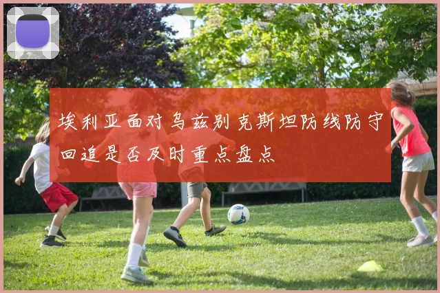 埃利亚面对乌兹别克斯坦防线防守回追是否及时重点盘点