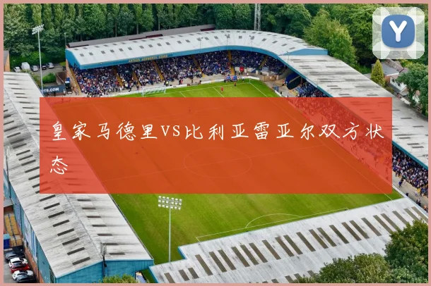 皇家马德里vs比利亚雷亚尔双方状态