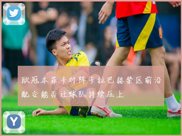 欧冠本菲卡对阵卡拉巴赫禁区前沿配合能否让球队持续压上