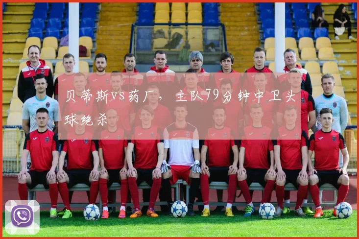 贝蒂斯vs药厂，主队79分钟中卫头球绝杀