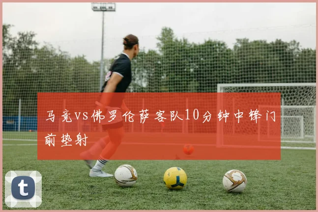 马竞vs佛罗伦萨客队10分钟中锋门前垫射