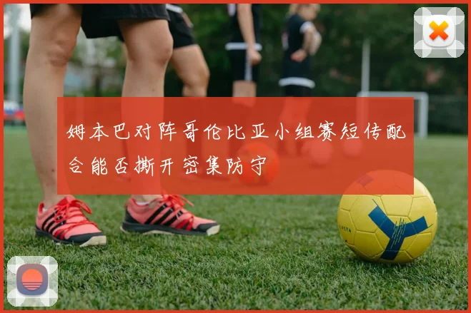 姆本巴对阵哥伦比亚小组赛短传配合能否撕开密集防守