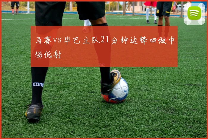 马赛vs毕巴主队21分钟边锋回做中场低射