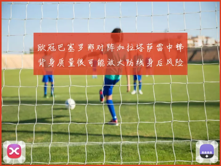 欧冠巴塞罗那对阵加拉塔萨雷中锋背身质量很可能放大防线身后风险