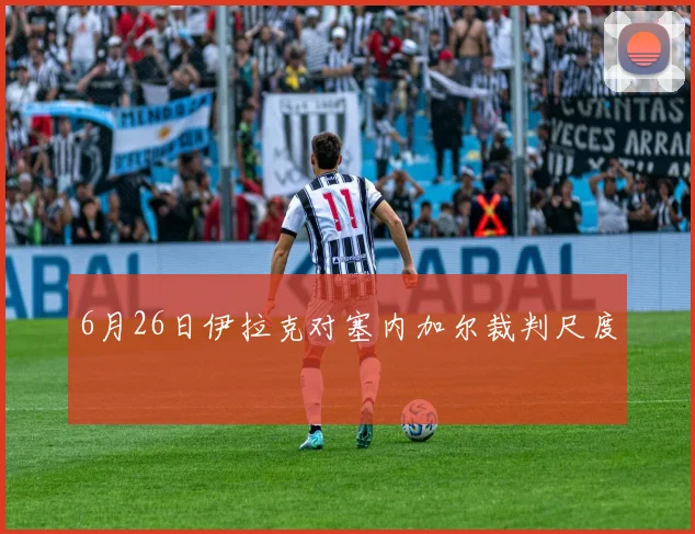 6月26日伊拉克对塞内加尔裁判尺度