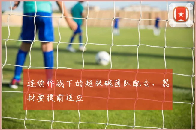 连续作战下的超级碗团队配合，器材要提前适应