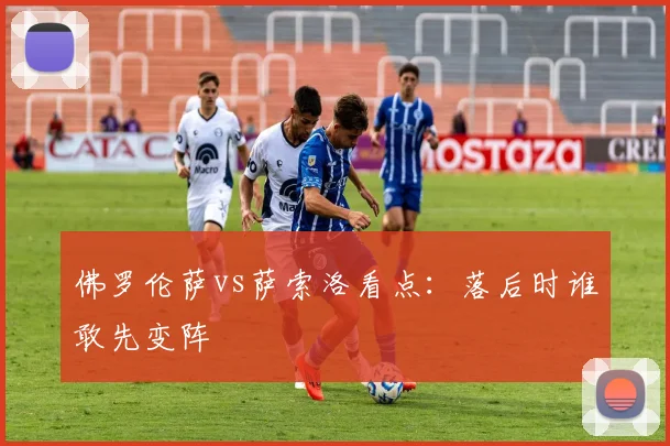 佛罗伦萨vs萨索洛看点：落后时谁敢先变阵